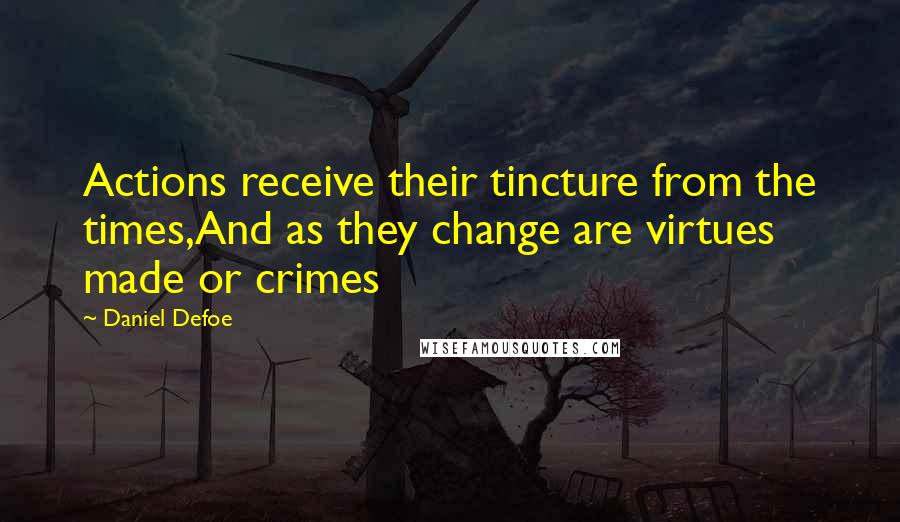 Daniel Defoe Quotes: Actions receive their tincture from the times,And as they change are virtues made or crimes