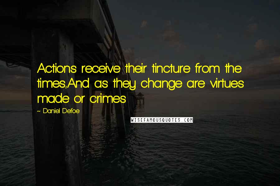 Daniel Defoe Quotes: Actions receive their tincture from the times,And as they change are virtues made or crimes