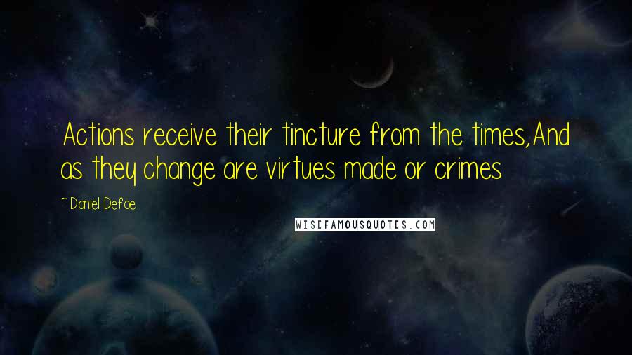 Daniel Defoe Quotes: Actions receive their tincture from the times,And as they change are virtues made or crimes