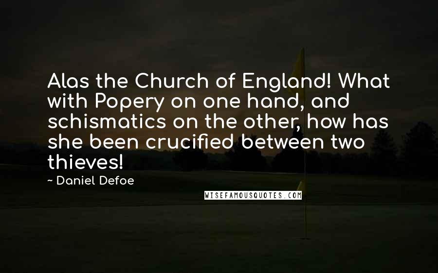 Daniel Defoe Quotes: Alas the Church of England! What with Popery on one hand, and schismatics on the other, how has she been crucified between two thieves!