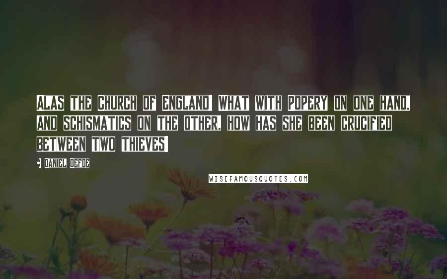 Daniel Defoe Quotes: Alas the Church of England! What with Popery on one hand, and schismatics on the other, how has she been crucified between two thieves!