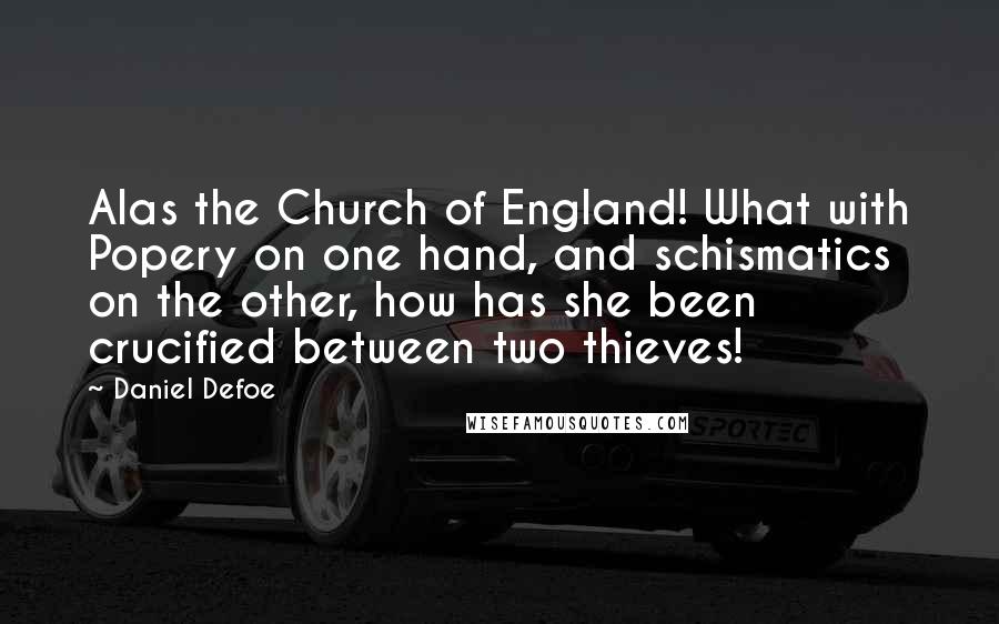 Daniel Defoe Quotes: Alas the Church of England! What with Popery on one hand, and schismatics on the other, how has she been crucified between two thieves!