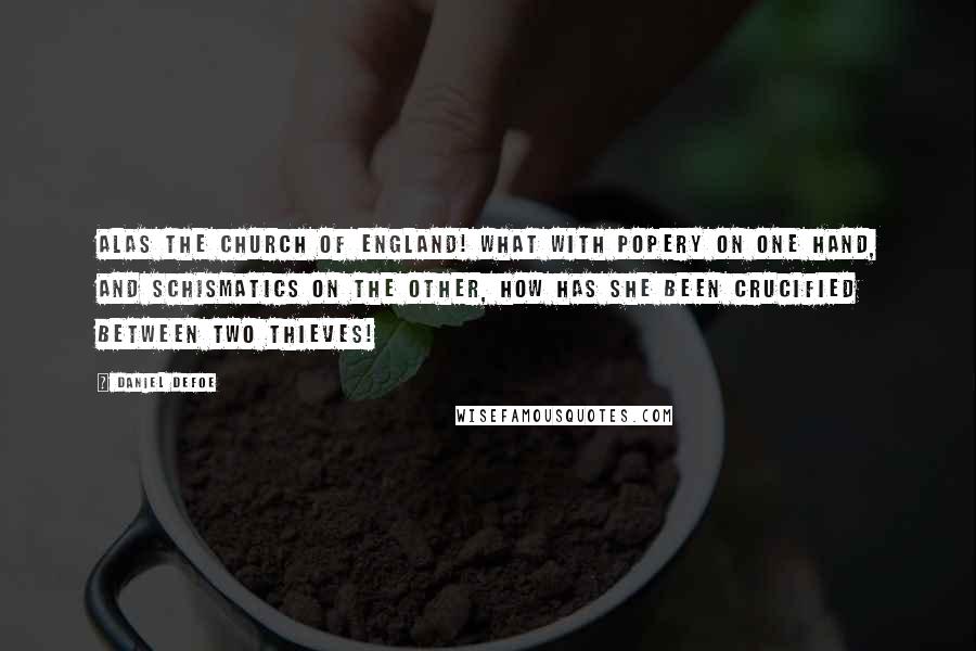 Daniel Defoe Quotes: Alas the Church of England! What with Popery on one hand, and schismatics on the other, how has she been crucified between two thieves!