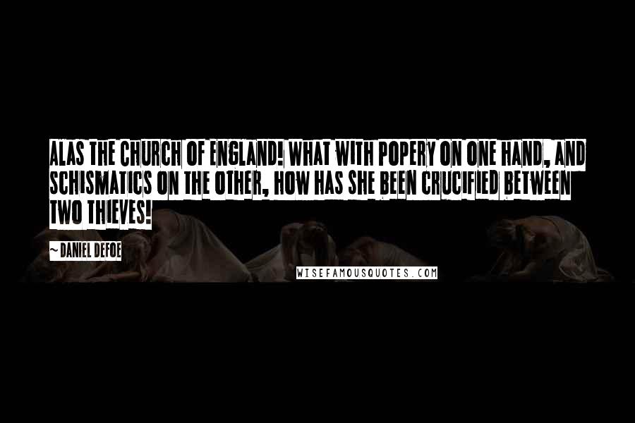Daniel Defoe Quotes: Alas the Church of England! What with Popery on one hand, and schismatics on the other, how has she been crucified between two thieves!