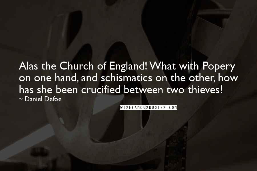 Daniel Defoe Quotes: Alas the Church of England! What with Popery on one hand, and schismatics on the other, how has she been crucified between two thieves!