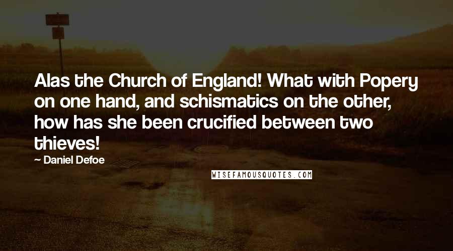 Daniel Defoe Quotes: Alas the Church of England! What with Popery on one hand, and schismatics on the other, how has she been crucified between two thieves!