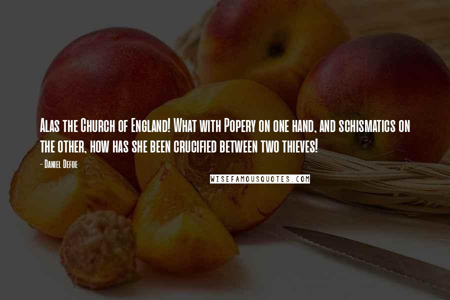 Daniel Defoe Quotes: Alas the Church of England! What with Popery on one hand, and schismatics on the other, how has she been crucified between two thieves!