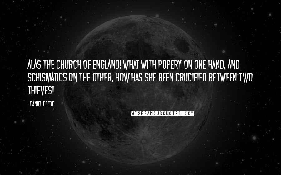 Daniel Defoe Quotes: Alas the Church of England! What with Popery on one hand, and schismatics on the other, how has she been crucified between two thieves!