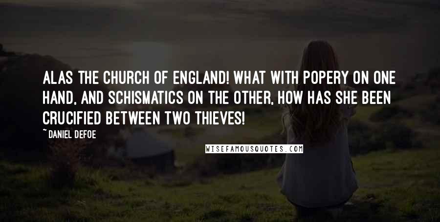 Daniel Defoe Quotes: Alas the Church of England! What with Popery on one hand, and schismatics on the other, how has she been crucified between two thieves!