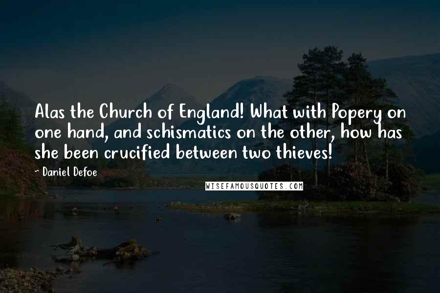 Daniel Defoe Quotes: Alas the Church of England! What with Popery on one hand, and schismatics on the other, how has she been crucified between two thieves!