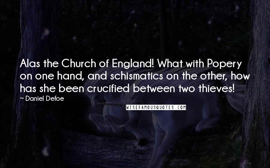 Daniel Defoe Quotes: Alas the Church of England! What with Popery on one hand, and schismatics on the other, how has she been crucified between two thieves!