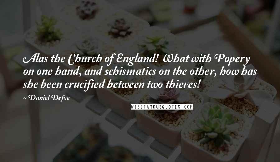 Daniel Defoe Quotes: Alas the Church of England! What with Popery on one hand, and schismatics on the other, how has she been crucified between two thieves!