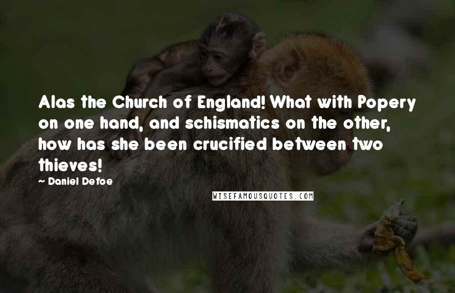 Daniel Defoe Quotes: Alas the Church of England! What with Popery on one hand, and schismatics on the other, how has she been crucified between two thieves!