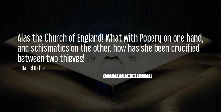 Daniel Defoe Quotes: Alas the Church of England! What with Popery on one hand, and schismatics on the other, how has she been crucified between two thieves!