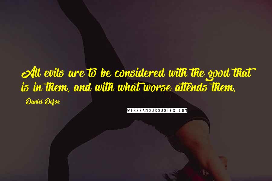 Daniel Defoe Quotes: All evils are to be considered with the good that is in them, and with what worse attends them.