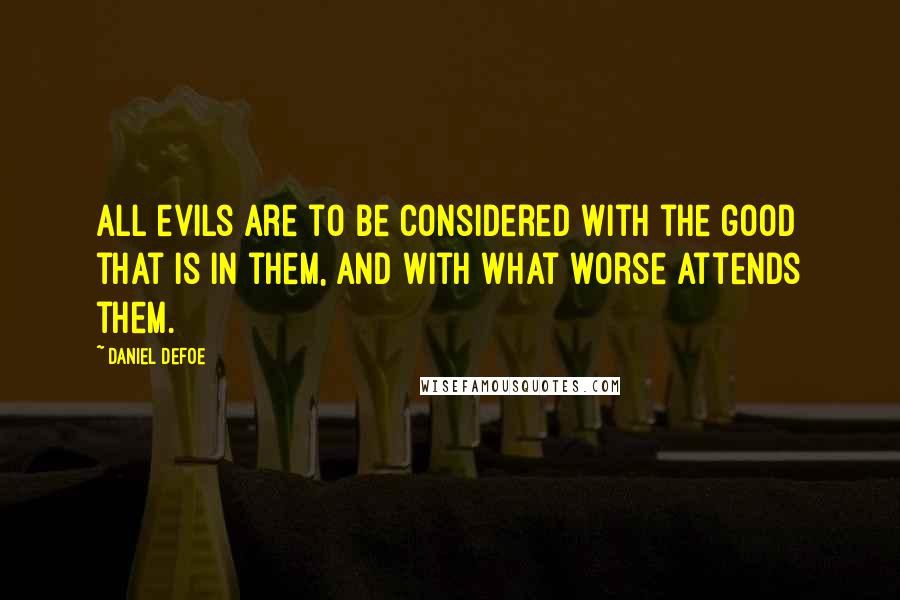 Daniel Defoe Quotes: All evils are to be considered with the good that is in them, and with what worse attends them.