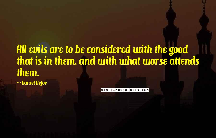 Daniel Defoe Quotes: All evils are to be considered with the good that is in them, and with what worse attends them.