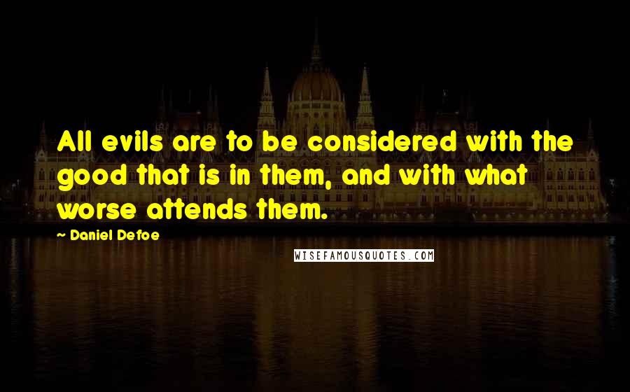 Daniel Defoe Quotes: All evils are to be considered with the good that is in them, and with what worse attends them.