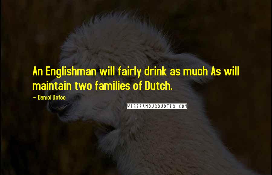Daniel Defoe Quotes: An Englishman will fairly drink as much As will maintain two families of Dutch.