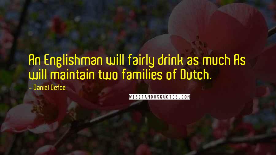 Daniel Defoe Quotes: An Englishman will fairly drink as much As will maintain two families of Dutch.