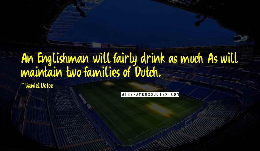 Daniel Defoe Quotes: An Englishman will fairly drink as much As will maintain two families of Dutch.