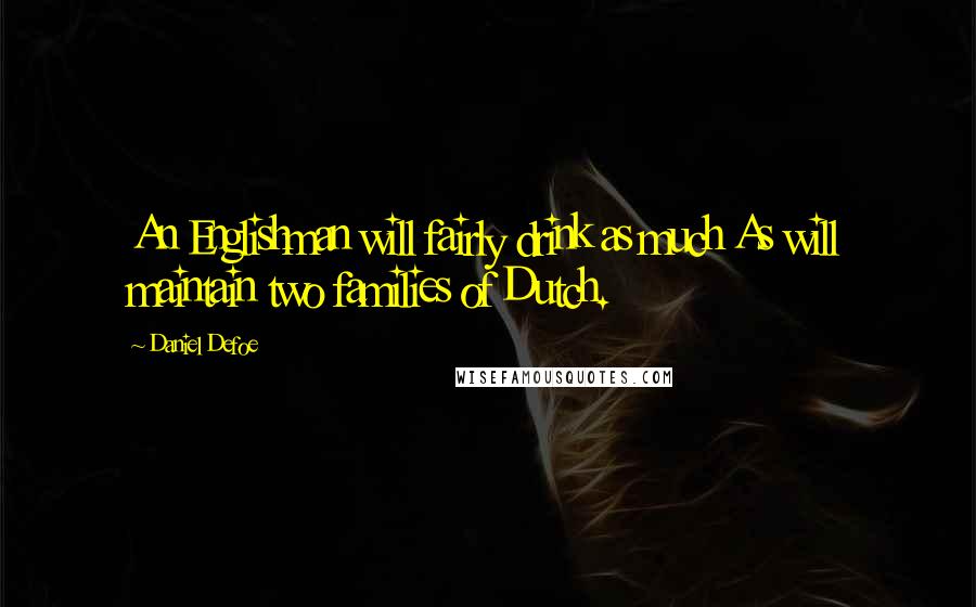 Daniel Defoe Quotes: An Englishman will fairly drink as much As will maintain two families of Dutch.