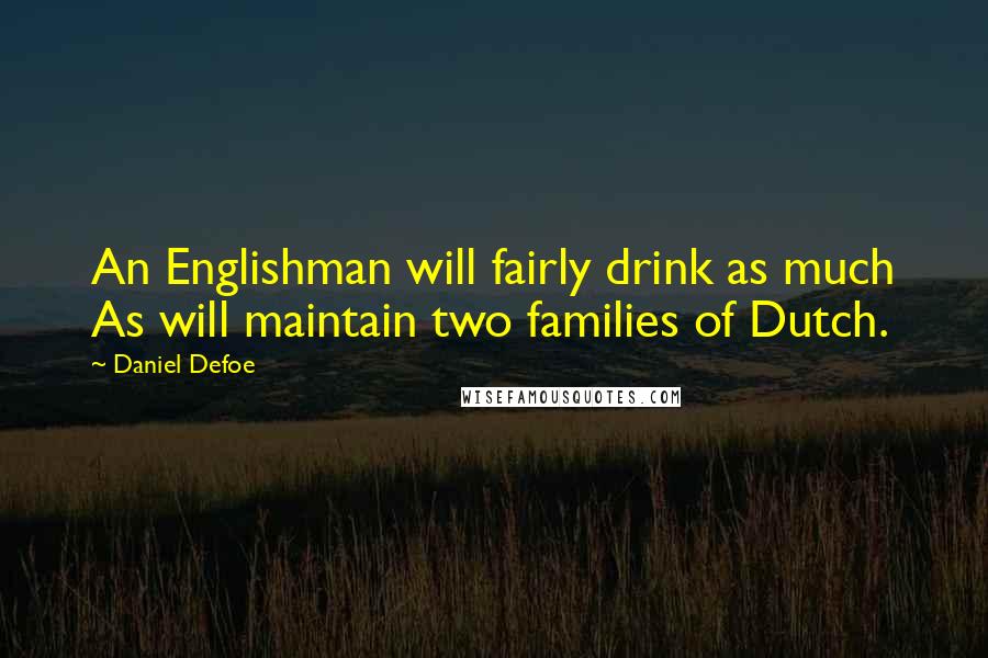 Daniel Defoe Quotes: An Englishman will fairly drink as much As will maintain two families of Dutch.