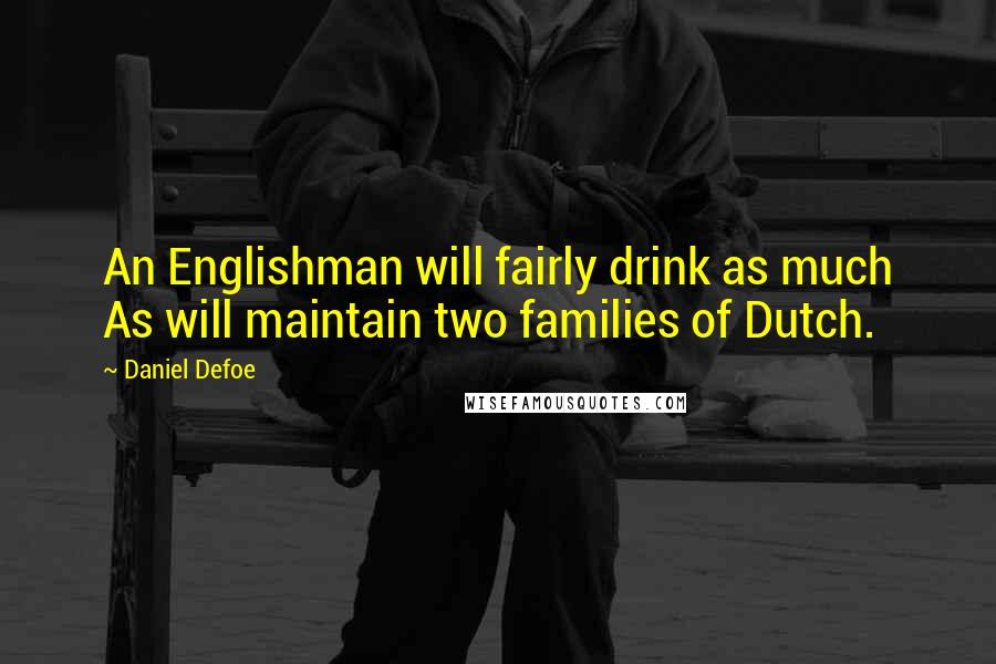 Daniel Defoe Quotes: An Englishman will fairly drink as much As will maintain two families of Dutch.