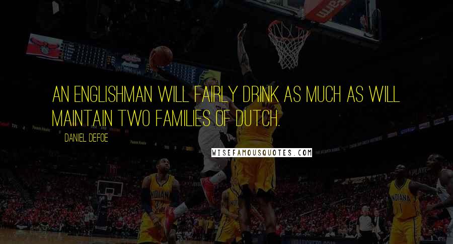 Daniel Defoe Quotes: An Englishman will fairly drink as much As will maintain two families of Dutch.
