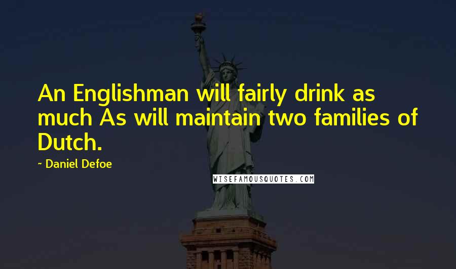 Daniel Defoe Quotes: An Englishman will fairly drink as much As will maintain two families of Dutch.