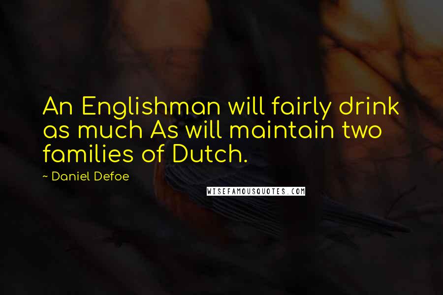 Daniel Defoe Quotes: An Englishman will fairly drink as much As will maintain two families of Dutch.