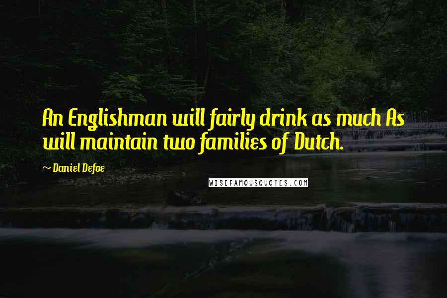 Daniel Defoe Quotes: An Englishman will fairly drink as much As will maintain two families of Dutch.