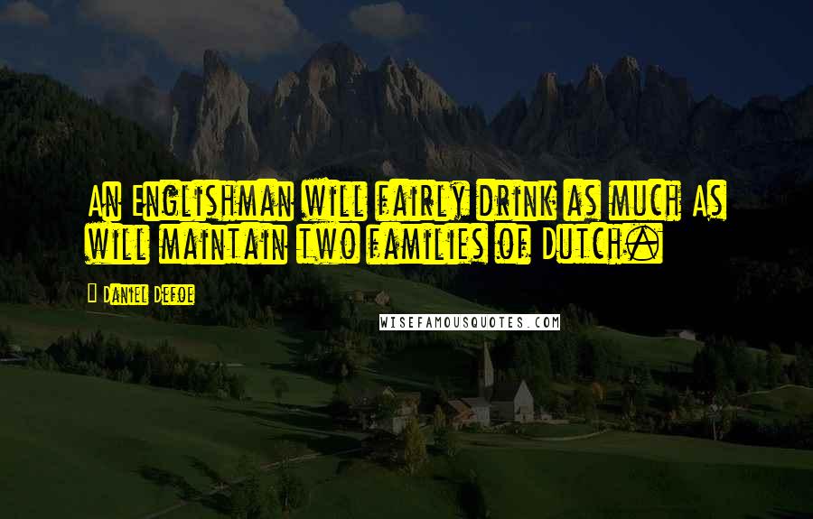 Daniel Defoe Quotes: An Englishman will fairly drink as much As will maintain two families of Dutch.