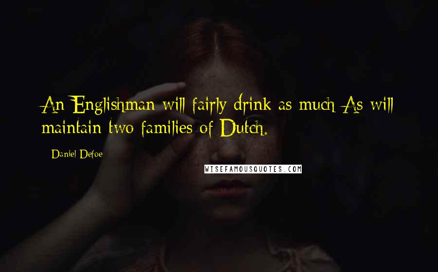 Daniel Defoe Quotes: An Englishman will fairly drink as much As will maintain two families of Dutch.