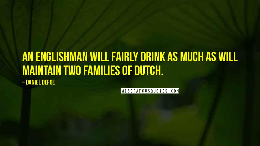Daniel Defoe Quotes: An Englishman will fairly drink as much As will maintain two families of Dutch.