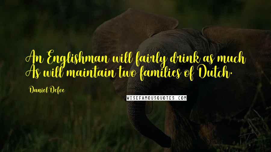Daniel Defoe Quotes: An Englishman will fairly drink as much As will maintain two families of Dutch.