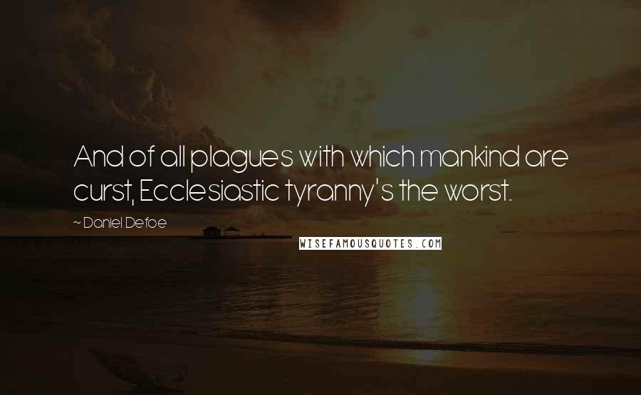 Daniel Defoe Quotes: And of all plagues with which mankind are curst, Ecclesiastic tyranny's the worst.