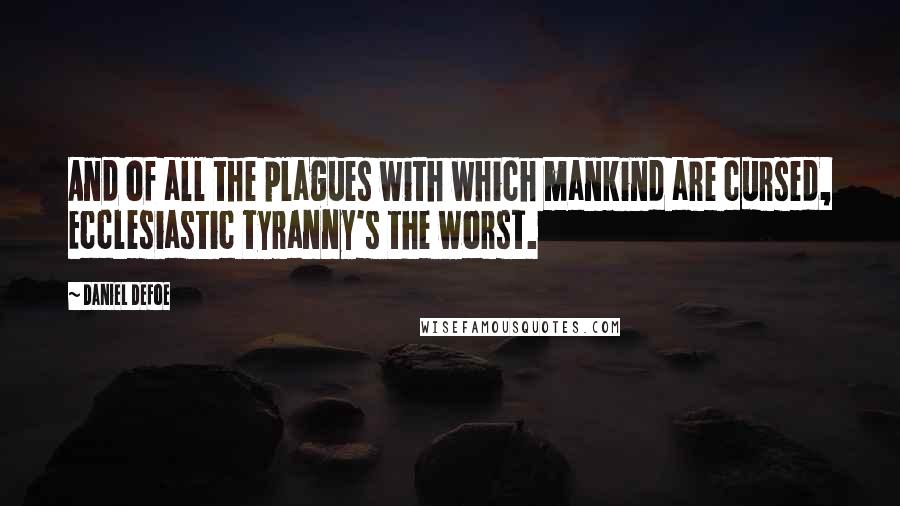 Daniel Defoe Quotes: And of all the plagues with which mankind are cursed, Ecclesiastic tyranny's the worst.