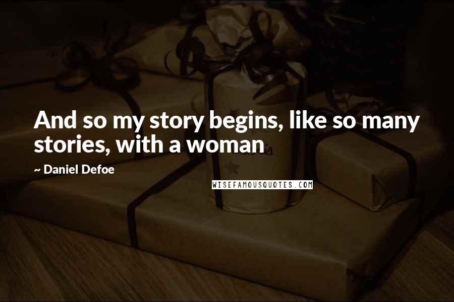 Daniel Defoe Quotes: And so my story begins, like so many stories, with a woman