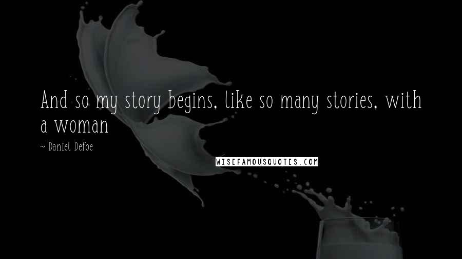 Daniel Defoe Quotes: And so my story begins, like so many stories, with a woman