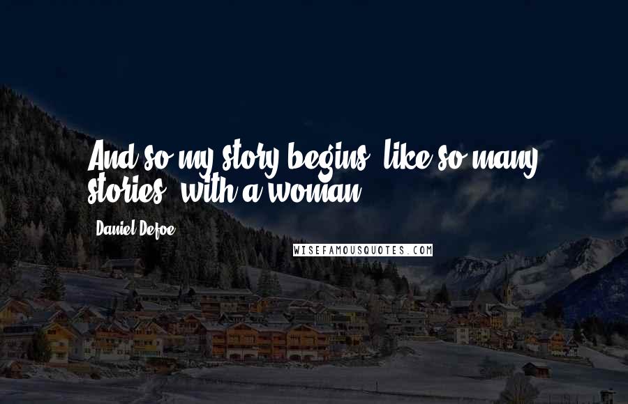 Daniel Defoe Quotes: And so my story begins, like so many stories, with a woman