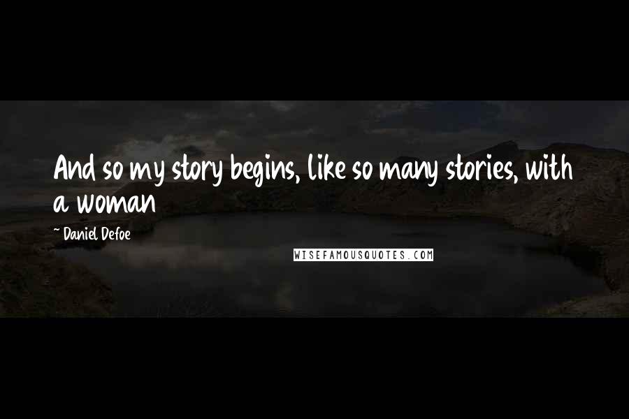 Daniel Defoe Quotes: And so my story begins, like so many stories, with a woman