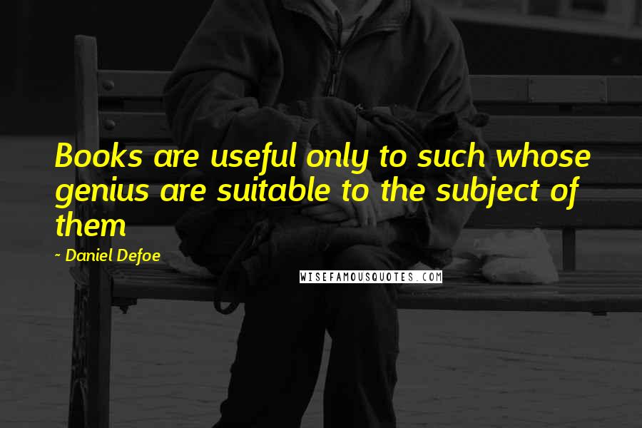 Daniel Defoe Quotes: Books are useful only to such whose genius are suitable to the subject of them