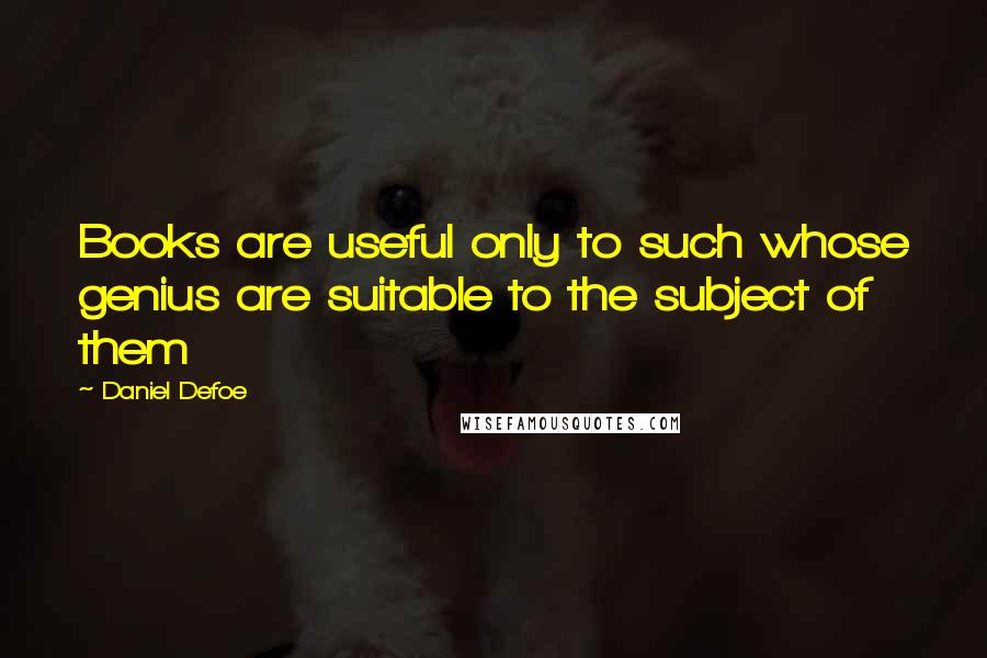 Daniel Defoe Quotes: Books are useful only to such whose genius are suitable to the subject of them