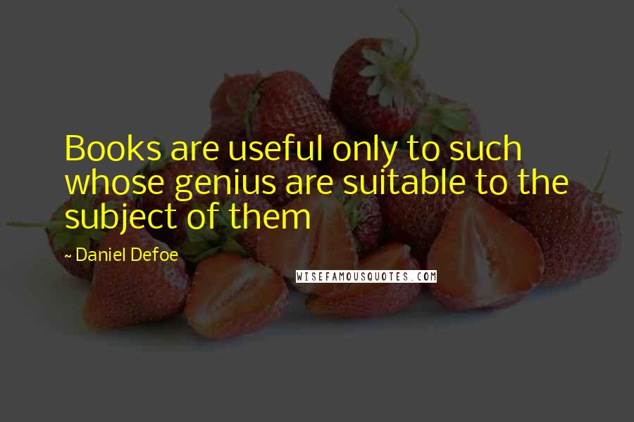 Daniel Defoe Quotes: Books are useful only to such whose genius are suitable to the subject of them