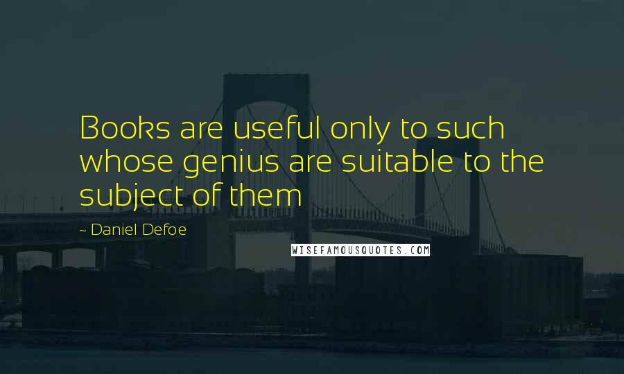 Daniel Defoe Quotes: Books are useful only to such whose genius are suitable to the subject of them