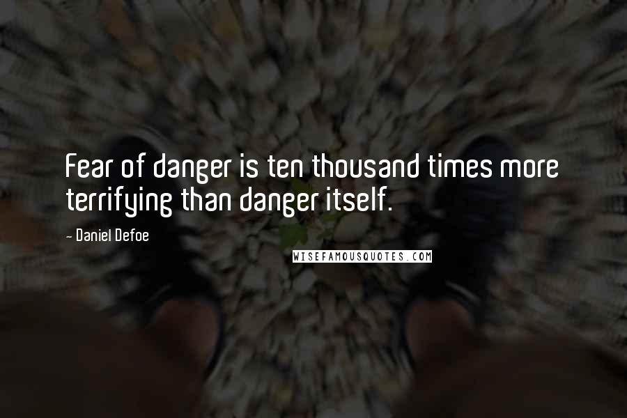 Daniel Defoe Quotes: Fear of danger is ten thousand times more terrifying than danger itself.