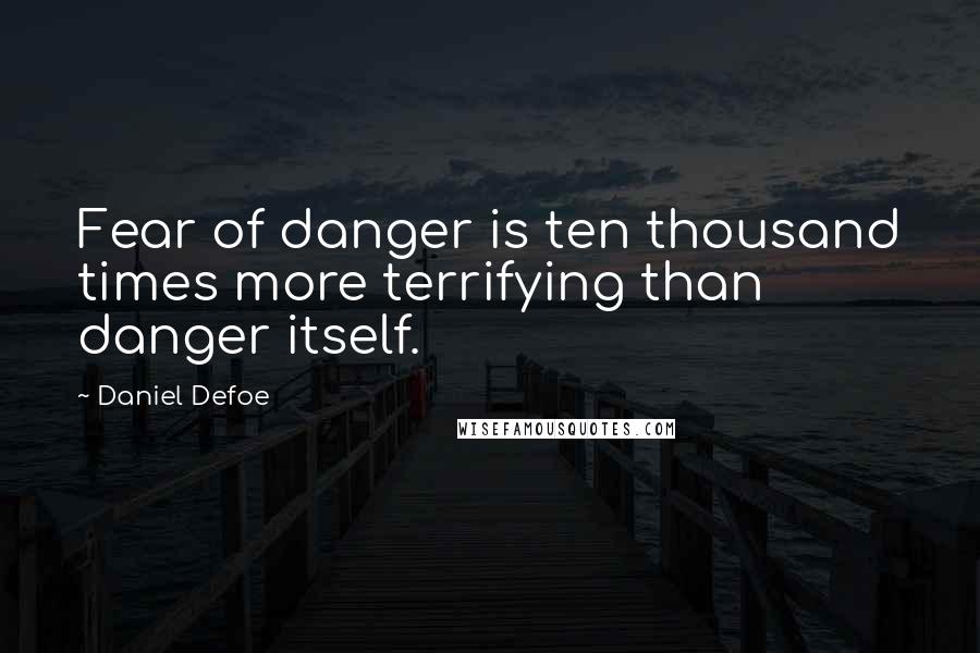 Daniel Defoe Quotes: Fear of danger is ten thousand times more terrifying than danger itself.