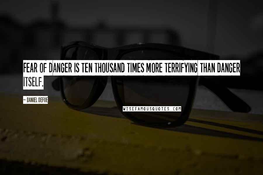 Daniel Defoe Quotes: Fear of danger is ten thousand times more terrifying than danger itself.