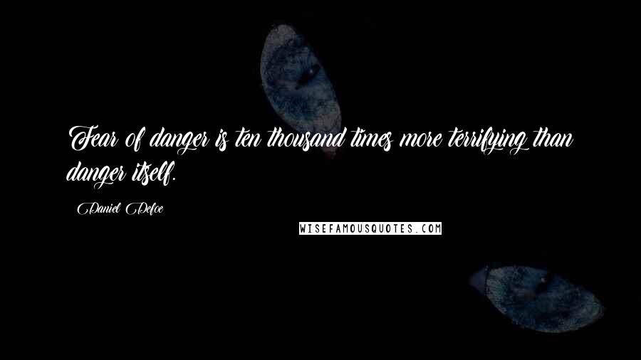 Daniel Defoe Quotes: Fear of danger is ten thousand times more terrifying than danger itself.